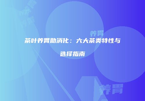 茶叶养胃助消化：六大茶类特性与选择指南