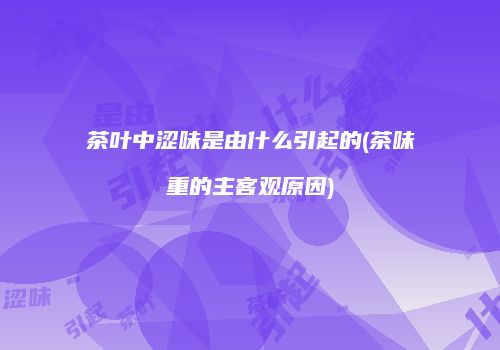 茶叶中涩味是由什么引起的(茶味重的主客观原因)