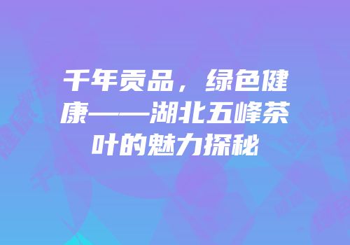 千年贡品，绿色健康——湖北五峰茶叶的魅力探秘