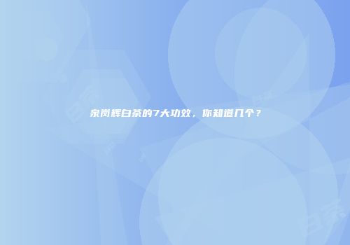 泉岗辉白茶的7大功效，你知道几个？