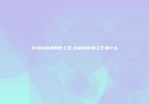 介绍白茶的制作工艺,白茶的传统工艺是什么