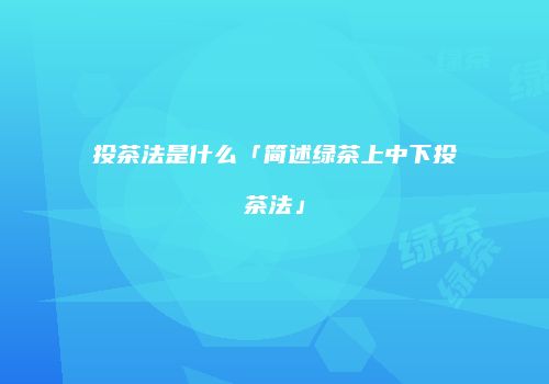 投茶法是什么「简述绿茶上中下投茶法」