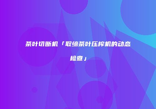茶叶切断机「取缔茶叶压榨机的动态检查」