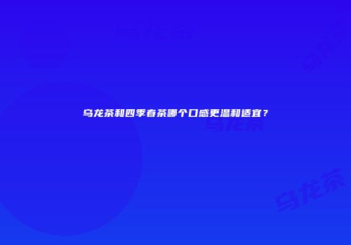 乌龙茶和四季春茶哪个口感更温和适宜？