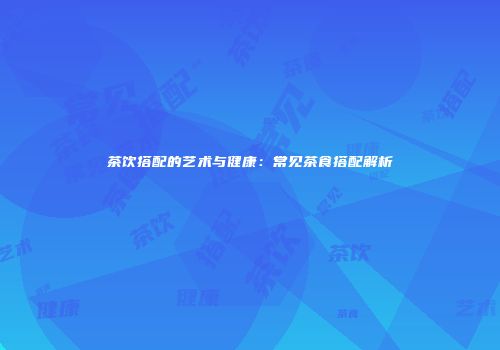 茶饮搭配的艺术与健康：常见茶食搭配解析