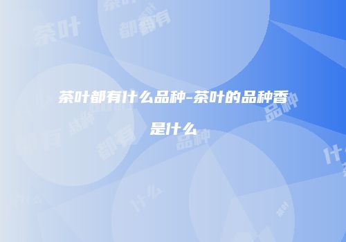 茶叶都有什么品种-茶叶的品种香是什么