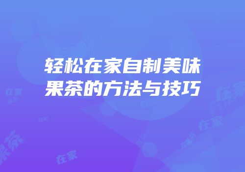 轻松在家自制美味果茶的方法与技巧