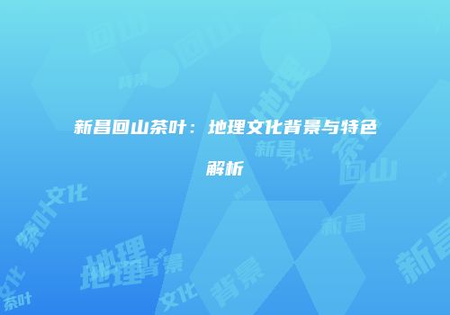 新昌回山茶叶：地理文化背景与特色解析