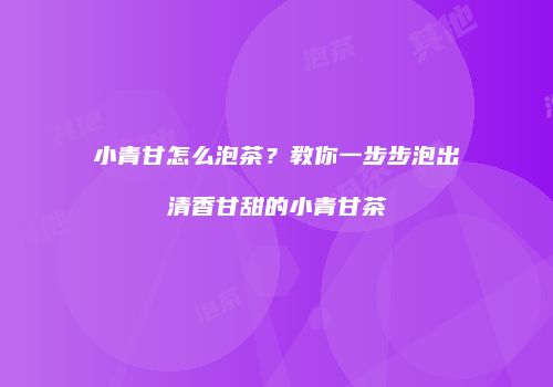 小青甘怎么泡茶？教你一步步泡出清香甘甜的小青甘茶