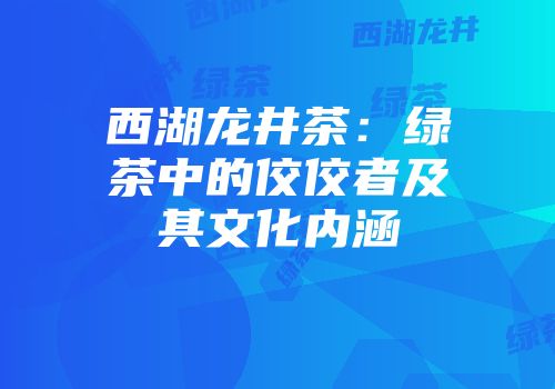 西湖龙井茶：绿茶中的佼佼者及其文化内涵