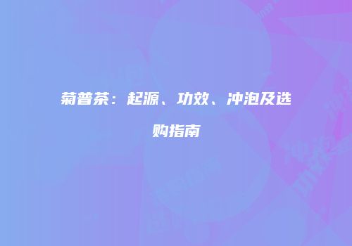 菊普茶：起源、功效、冲泡及选购指南