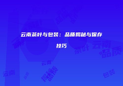 云南茶叶与包装：品质揭秘与保存技巧
