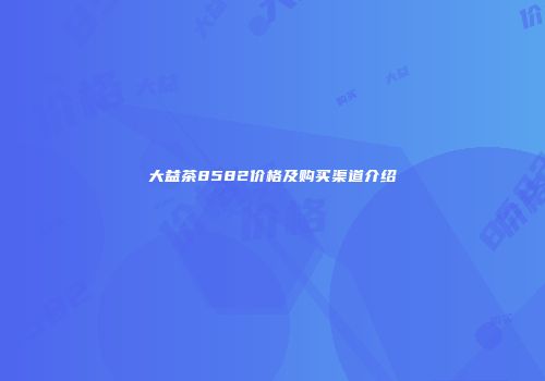大益茶8582价格及购买渠道介绍