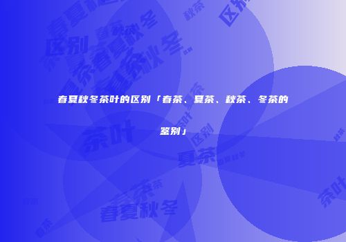 春夏秋冬茶叶的区别「春茶、夏茶、秋茶、冬茶的鉴别」