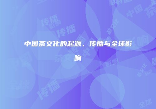 中国茶文化的起源、传播与全球影响