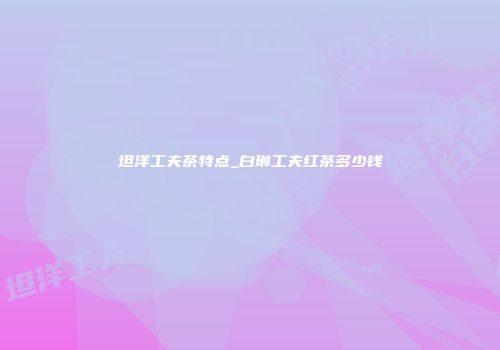 坦洋工夫茶特点_白琳工夫红茶多少钱