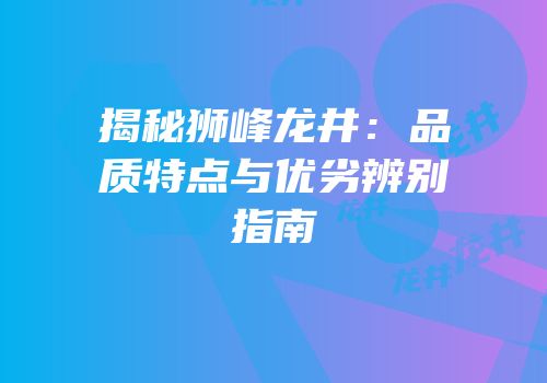 揭秘狮峰龙井：品质特点与优劣辨别指南