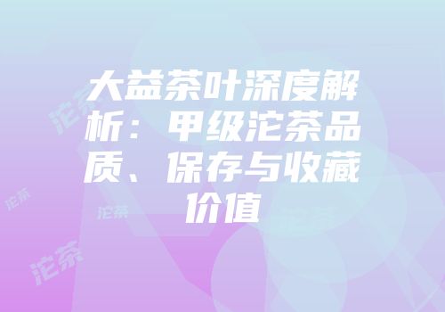 大益茶叶深度解析：甲级沱茶品质、保存与收藏价值