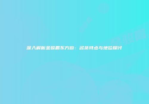 深入解析金骏眉东方韵：名茶特点与地位探讨
