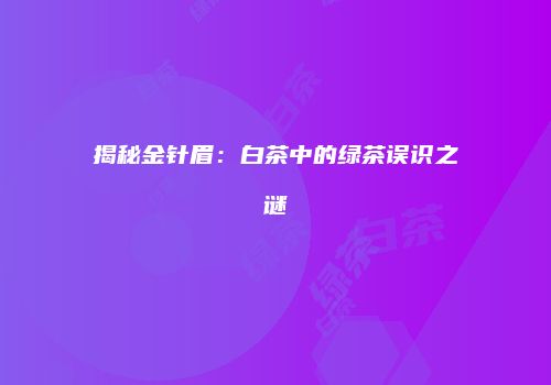 揭秘金针眉：白茶中的绿茶误识之谜