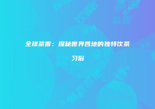 全球茶香：探秘世界各地的独特饮茶习俗