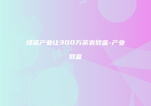 绿茶产业让300万茶农致富-产业致富