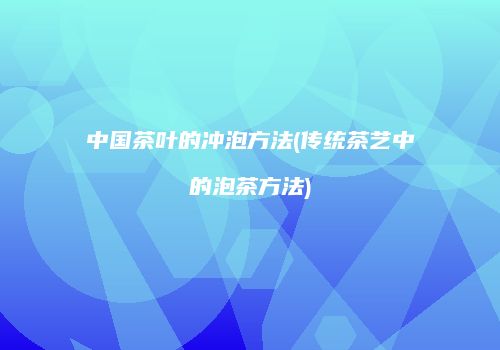 中国茶叶的冲泡方法(传统茶艺中的泡茶方法)