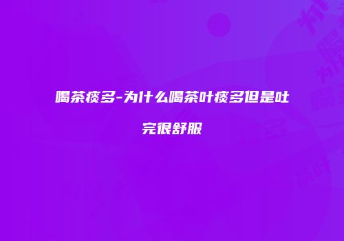 喝茶痰多-为什么喝茶叶痰多但是吐完很舒服