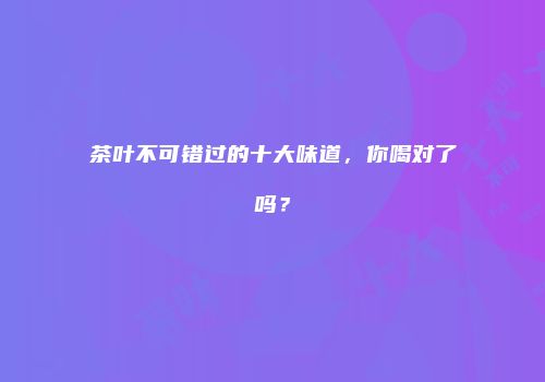 茶叶不可错过的十大味道，你喝对了吗？