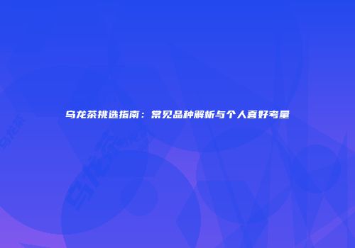 乌龙茶挑选指南：常见品种解析与个人喜好考量