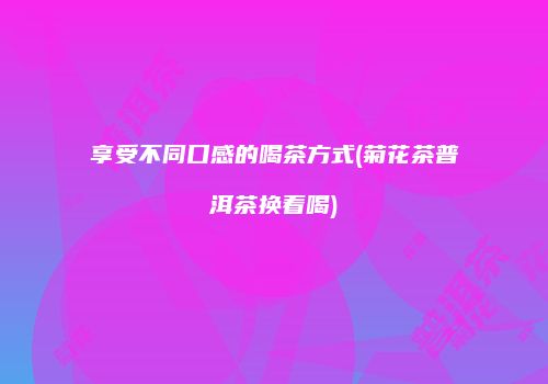 享受不同口感的喝茶方式(菊花茶普洱茶换着喝)