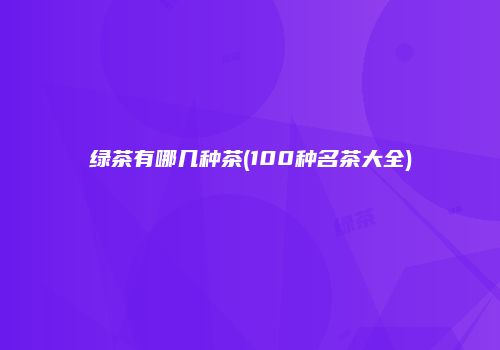 绿茶有哪几种茶(100种名茶大全)