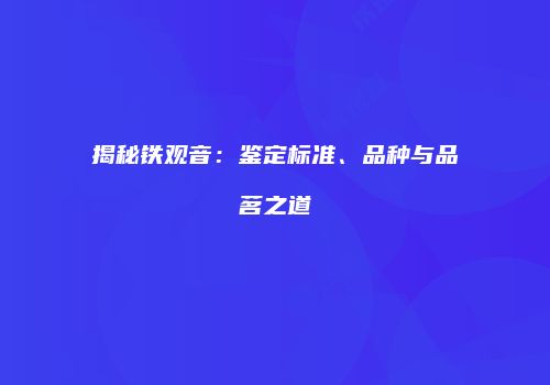 揭秘铁观音：鉴定标准、品种与品茗之道