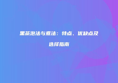 黑茶泡法与煮法：特点、优缺点及选择指南