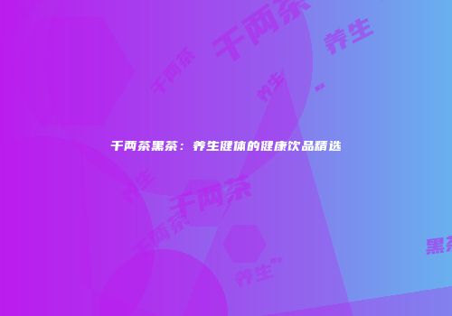 千两茶黑茶：养生健体的健康饮品精选