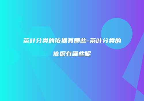 茶叶分类的依据有哪些-茶叶分类的依据有哪些呢