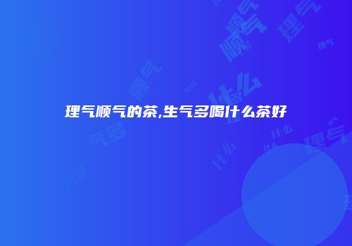 理气顺气的茶,生气多喝什么茶好