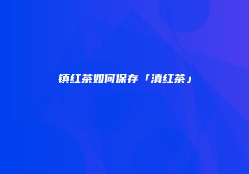 镇红茶如何保存「滇红茶」