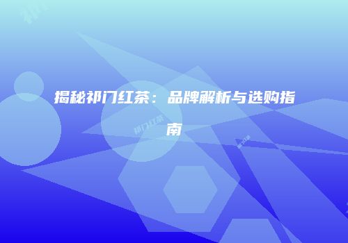 揭秘祁门红茶：品牌解析与选购指南
