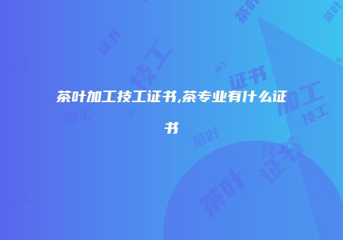 茶叶加工技工证书,茶专业有什么证书