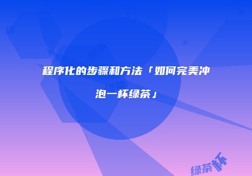 程序化的步骤和方法「如何完美冲泡一杯绿茶」