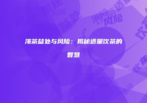 浓茶益处与风险：揭秘适量饮茶的智慧