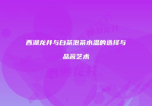 西湖龙井与白茶泡茶水温的选择与品茗艺术