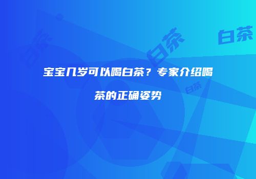 宝宝几岁可以喝白茶？专家介绍喝茶的正确姿势
