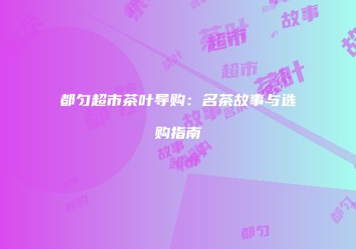 都匀超市茶叶导购：名茶故事与选购指南
