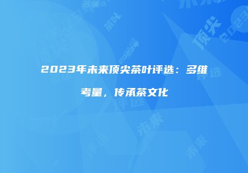 2023年未来顶尖茶叶评选：多维考量，传承茶文化