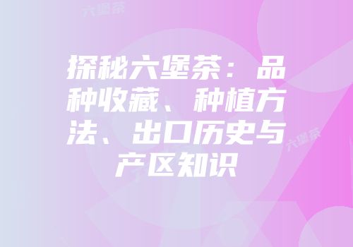 探秘六堡茶：品种收藏、种植方法、出口历史与产区知识