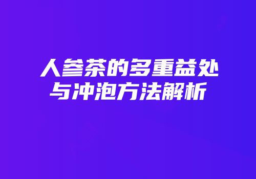 人参茶的多重益处与冲泡方法解析