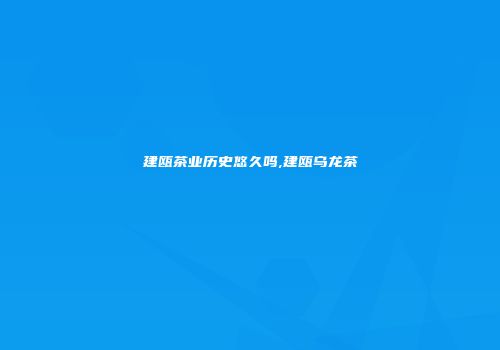 建瓯茶业历史悠久吗,建瓯乌龙茶