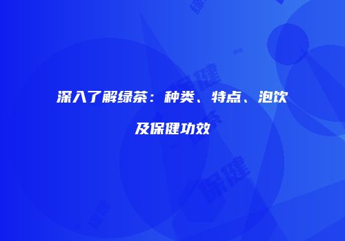 深入了解绿茶：种类、特点、泡饮及保健功效